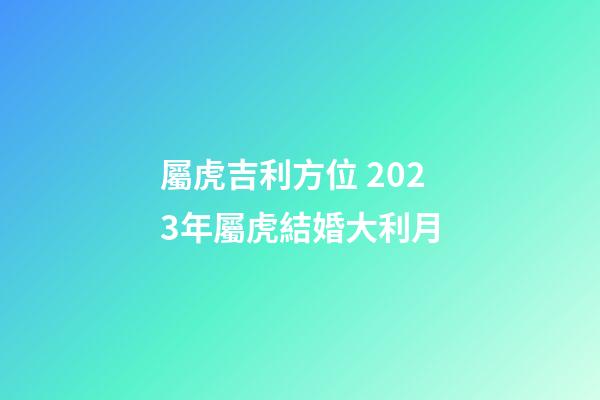 屬虎吉利方位 2023年屬虎結婚大利月